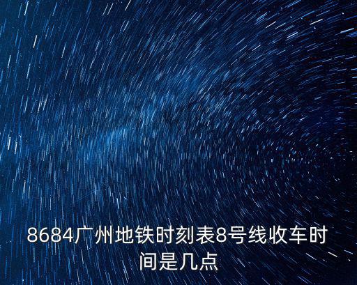 8684廣州地鐵時刻表8號線收車時間是幾點