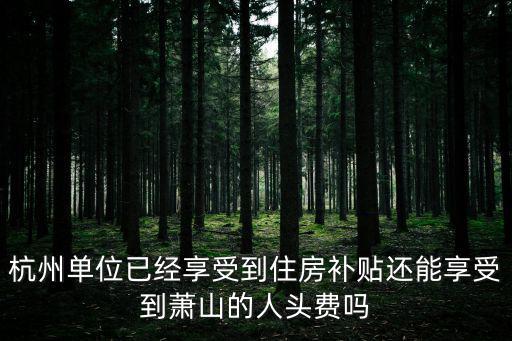 杭州單位已經享受到住房補貼還能享受到蕭山的人頭費嗎