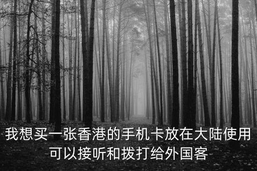 我想買一張香港的手機卡放在大陸使用可以接聽和撥打給外國客
