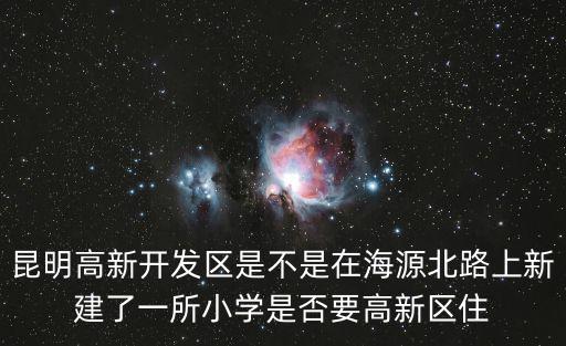 昆明高新開發區是不是在海源北路上新建了一所小學是否要高新區住