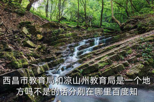 西昌市教育局和涼山州教育局是一個地方嗎不是的話分別在哪里百度知