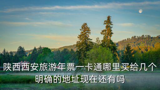 陜西西安旅游年票一卡通哪里買給幾個明確的地址現(xiàn)在還有嗎