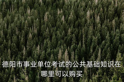 德陽市事業單位考試的公共基礎知識在哪里可以購買