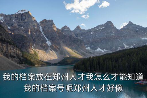 鄭州人事網(wǎng)，我的檔案放在鄭州人才我怎么才能知道我的檔案號呢鄭州人才好像