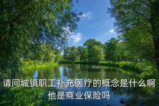 請問城鎮(zhèn)職工補充醫(yī)療的概念是什么啊他是商業(yè)保險嗎