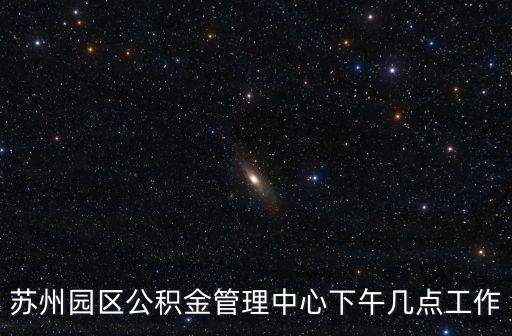 蘇州園區(qū)公積金管理中心下午幾點(diǎn)工作