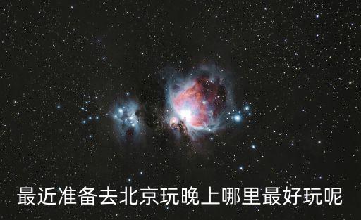 最近準備去北京玩晚上哪里最好玩呢