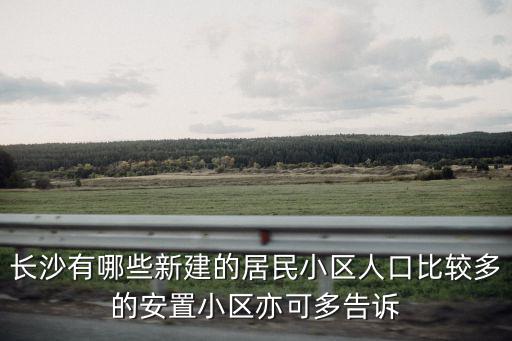 長(zhǎng)沙有哪些新建的居民小區(qū)人口比較多的安置小區(qū)亦可多告訴