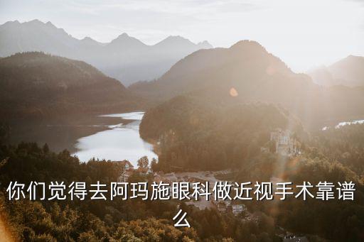 你們覺得去阿瑪施眼科做近視手術靠譜么