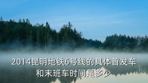 2014昆明地鐵6號線的具體首發車和末班車時間是多少