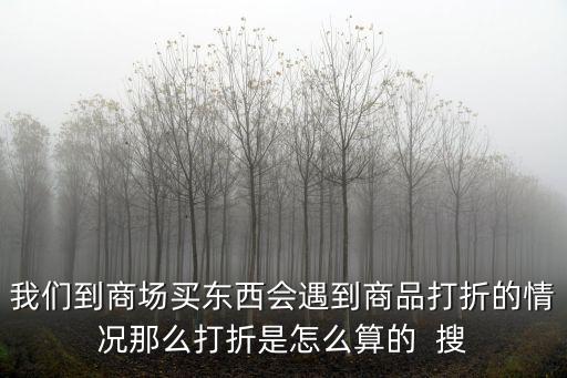 我們到商場買東西會遇到商品打折的情況那么打折是怎么算的  搜