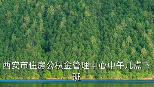 西安市住房公積金管理中心中午幾點下班