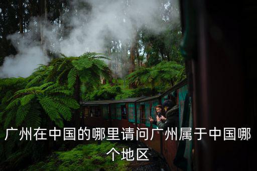 廣州在中國的哪里請問廣州屬于中國哪個地區