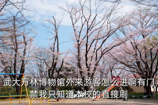 武大萬林博物館外來游客怎么進啊有門禁我只知道本校的直接刷