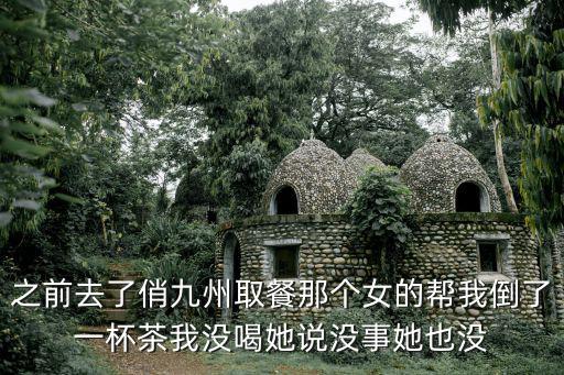 之前去了俏九州取餐那個女的幫我倒了一杯茶我沒喝她說沒事她也沒