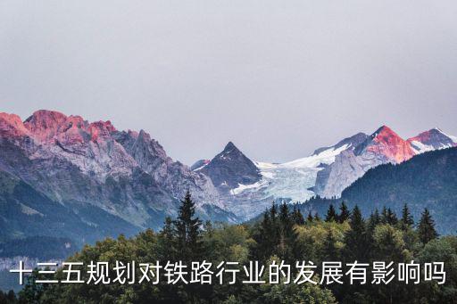 鐵路規劃，十三五規劃對鐵路行業的發展有影響嗎