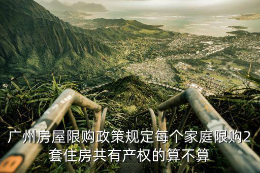 廣州房屋限購政策規定每個家庭限購2套住房共有產權的算不算