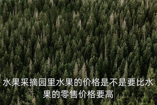 水果采摘園里水果的價格是不是要比水果的零售價格要高