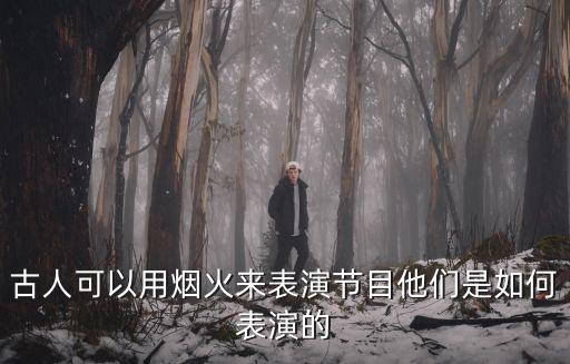 古人可以用煙火來表演節目他們是如何表演的