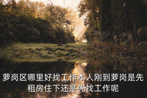 蘿崗區(qū)哪里好找工作本人剛到蘿崗是先租房住下還是先找工作呢
