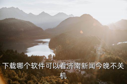 下載哪個(gè)軟件可以看濟(jì)南新聞今晚不關(guān)機(jī)