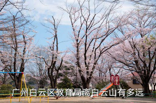 白云區(qū)教育局，廣州白云區(qū)教育局離白云山有多遠(yuǎn)