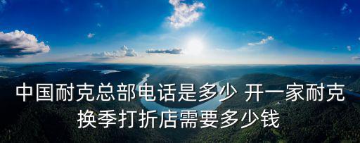 nike電話，中國耐克總部電話是多少 開一家耐克換季打折店需要多少錢