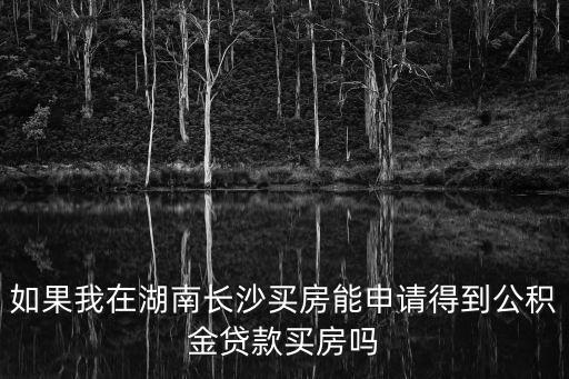 如果我在湖南長沙買房能申請得到公積金貸款買房嗎
