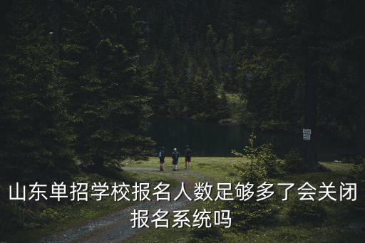 學校報名系統(tǒng)，山東單招學校報名人數(shù)足夠多了會關閉報名系統(tǒng)嗎
