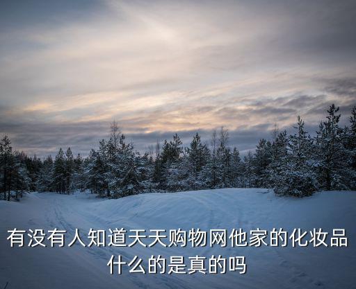 有沒有人知道天天購物網他家的化妝品什么的是真的嗎