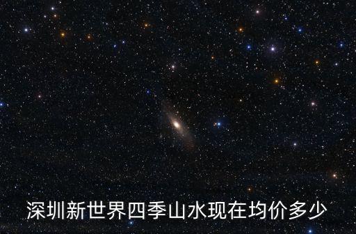 深圳新世界四季山水現在均價多少