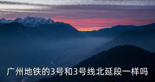 廣州地鐵的3號(hào)和3號(hào)線北延段一樣嗎