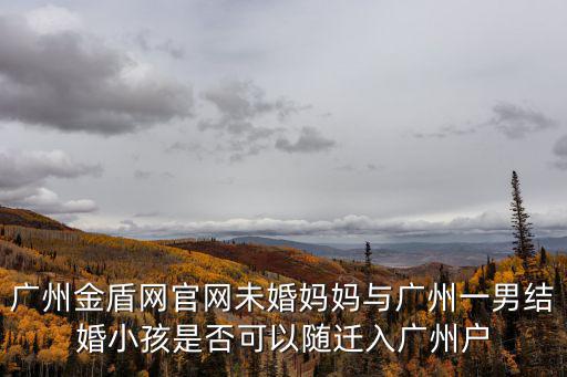 廣州金盾網官網未婚媽媽與廣州一男結婚小孩是否可以隨遷入廣州戶