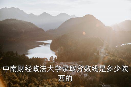 中南財(cái)經(jīng)政法大學(xué)錄取分?jǐn)?shù)線是多少陜西的