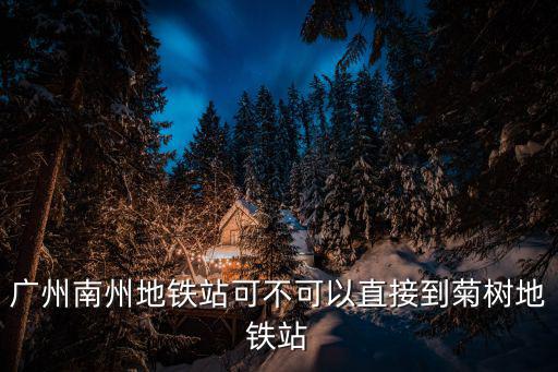 廣州南州地鐵站可不可以直接到菊樹地鐵站