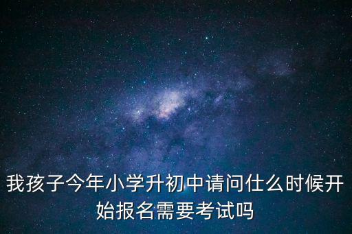 初中什么時候報名，升初中的新生什么時候報名呀