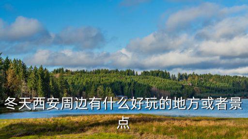 西安有什么好玩的地方或者景點，冬天西安周邊有什么好玩的地方或者景點