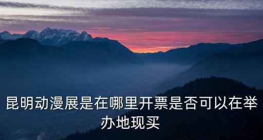 昆明動漫展是在哪里開票是否可以在舉辦地現買