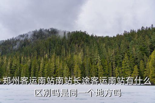 鄭州客運南站南站長途客運南站有什么區別嗎是同一個地方嗎