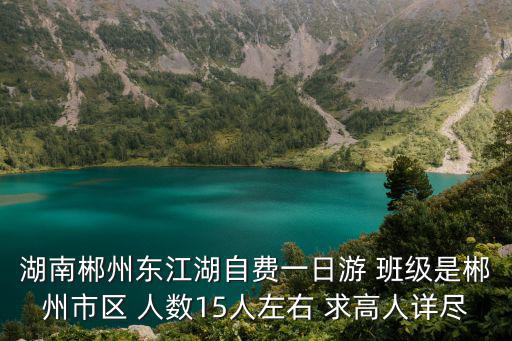 湖南郴州東江湖自費(fèi)一日游 班級是郴州市區(qū) 人數(shù)15人左右 求高人詳盡
