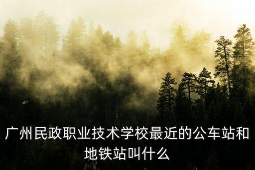 廣州民政職業技術學校最近的公車站和地鐵站叫什么