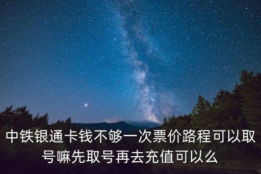 中鐵銀通卡錢不夠一次票價路程可以取號嘛先取號再去充值可以么