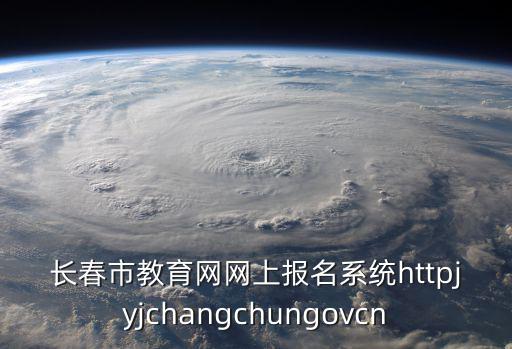 長春市教育網網上報名系統httpjyjchangchungovcn