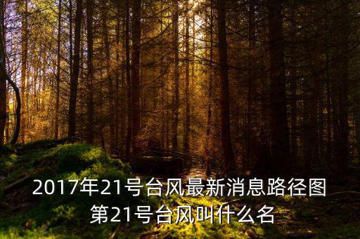2017年21號臺風最新消息路徑圖 第21號臺風叫什么名