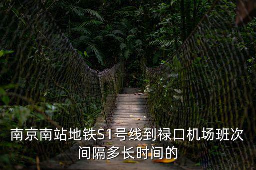 南京南站地鐵S1號線到祿口機場班次間隔多長時間的