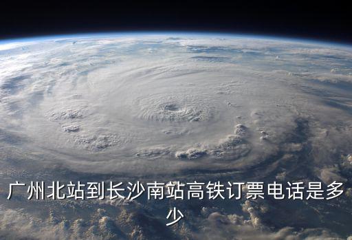 廣州北站到長(zhǎng)沙南站高鐵訂票電話(huà)是多少