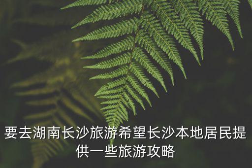 長沙旅游攻略，要去湖南長沙旅游希望長沙本地居民提供一些旅游攻略