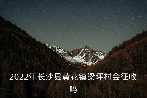 2022年長沙縣黃花鎮梁坪村會征收嗎