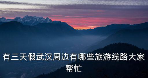 有三天假武漢周邊有哪些旅游線路大家幫忙