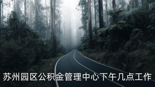 蘇州工業園區公積金管理中心電話，蘇州園區公積金管理中心下午幾點工作